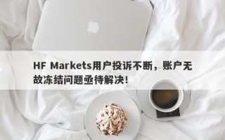 HF Markets用户投诉不断，账户无故冻结问题亟待解决！