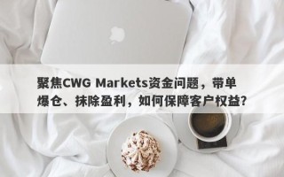 聚焦CWG Markets资金问题，带单爆仓、抹除盈利，如何保障客户权益？