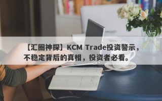 【汇圈神探】KCM Trade投资警示，不稳定背后的真相，投资者必看。