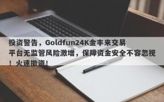 投资警告，Goldfun24K金丰来交易平台无监管风险激增，保障资金安全不容忽视！火速撤资！