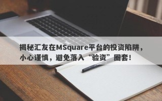 揭秘汇友在MSquare平台的投资陷阱，小心谨慎，避免落入“验资”圈套！