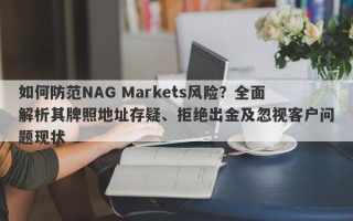 如何防范NAG Markets风险？全面解析其牌照地址存疑、拒绝出金及忽视客户问题现状