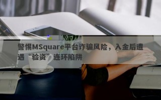 警惕MSquare平台诈骗风险，入金后遭遇“验资”连环陷阱