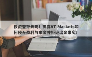 投资警钟长鸣！揭露VT Markets如何侵吞盈利与本金并拒绝出金事实！