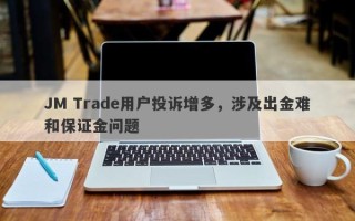 JM Trade用户投诉增多，涉及出金难和保证金问题