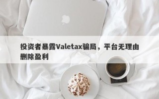 投资者暴露Valetax骗局，平台无理由删除盈利