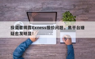 投资者揭露Exness报价问题，黑平台嫌疑愈发明显！