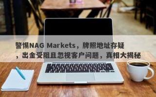 警惕NAG Markets，牌照地址存疑，出金受阻且忽视客户问题，真相大揭秘