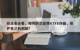 投资者必看，如何防范冒牌ATFX诈骗，保护自己的利益？