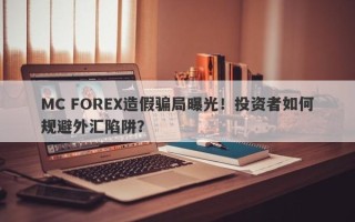 MC FOREX造假骗局曝光！投资者如何规避外汇陷阱？