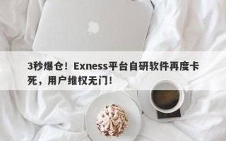 3秒爆仓！Exness平台自研软件再度卡死，用户维权无门！