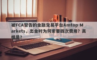 被FCA警告的金融交易平台Amtop Markets，出金时为何索要四次费用？真相是？