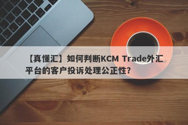 【真懂汇】如何判断KCM Trade外汇平台的客户投诉处理公正性？-第1张图片-要懂汇