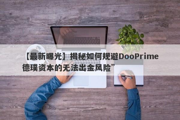 【最新曝光】揭秘如何规避DooPrime德璞资本的无法出金风险”-第1张图片-要懂汇