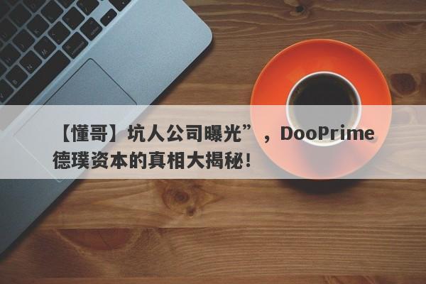 【懂哥】坑人公司曝光”，DooPrime德璞资本的真相大揭秘！-第1张图片-要懂汇