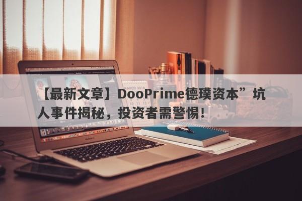 【最新文章】DooPrime德璞资本”坑人事件揭秘，投资者需警惕！-第1张图片-要懂汇