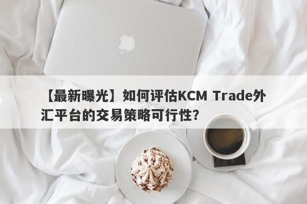 【最新曝光】如何评估KCM Trade外汇平台的交易策略可行性？-第1张图片-要懂汇