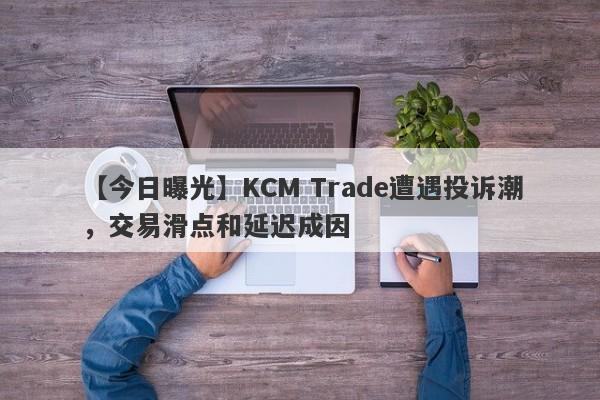 【今日曝光】KCM Trade遭遇投诉潮，交易滑点和延迟成因-第1张图片-要懂汇