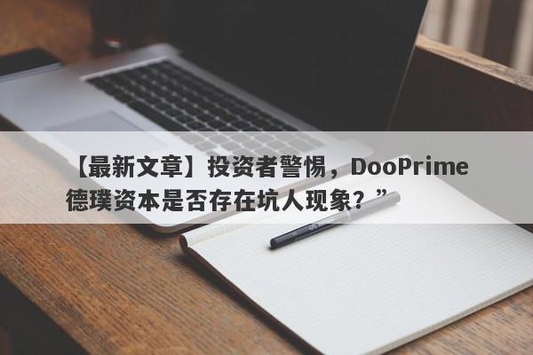 【最新文章】投资者警惕，DooPrime德璞资本是否存在坑人现象？”-第1张图片-要懂汇