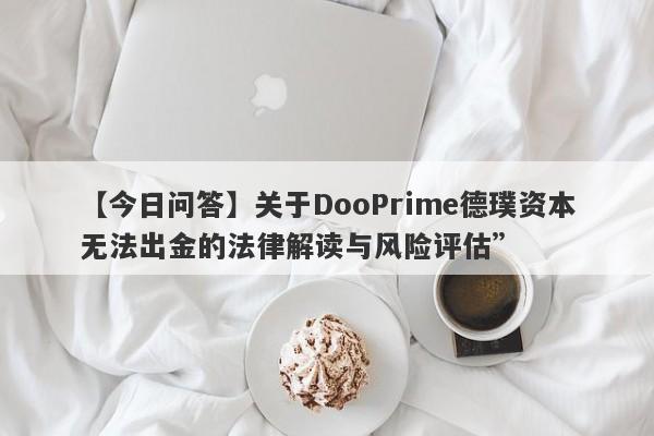 【今日问答】关于DooPrime德璞资本无法出金的法律解读与风险评估”-第1张图片-要懂汇