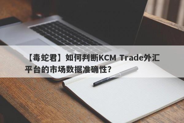 【毒蛇君】如何判断KCM Trade外汇平台的市场数据准确性？-第1张图片-要懂汇