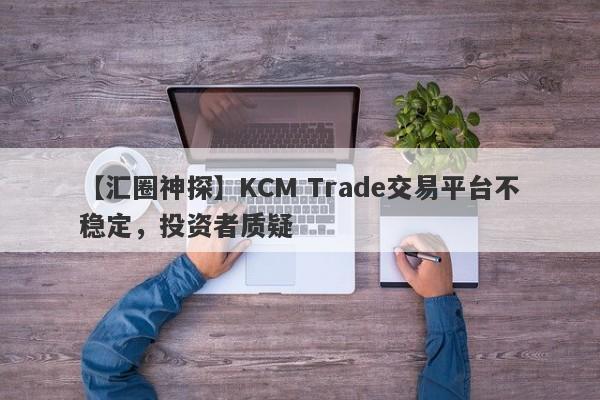 【汇圈神探】KCM Trade交易平台不稳定，投资者质疑-第1张图片-要懂汇