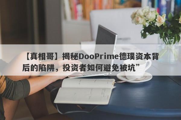 【真相哥】揭秘DooPrime德璞资本背后的陷阱，投资者如何避免被坑”-第1张图片-要懂汇