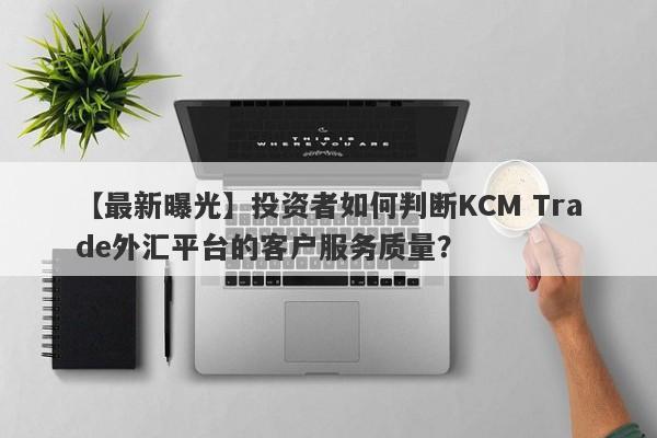 【最新曝光】投资者如何判断KCM Trade外汇平台的客户服务质量？-第1张图片-要懂汇