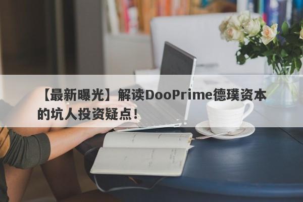 【最新曝光】解读DooPrime德璞资本的坑人投资疑点！-第1张图片-要懂汇