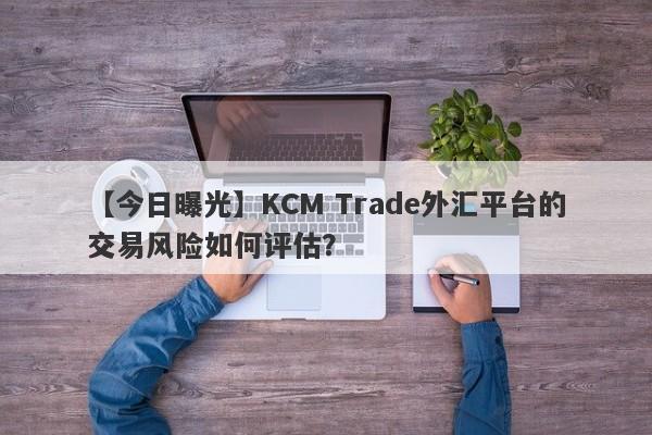 【今日曝光】KCM Trade外汇平台的交易风险如何评估？-第1张图片-要懂汇