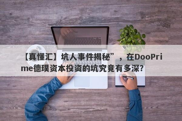 【真懂汇】坑人事件揭秘”，在DooPrime德璞资本投资的坑究竟有多深？-第1张图片-要懂汇