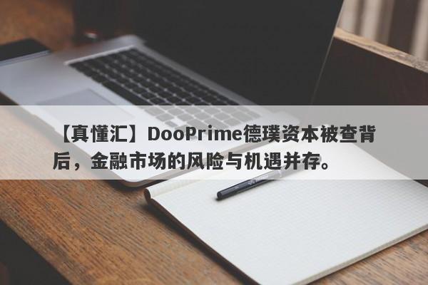 【真懂汇】DooPrime德璞资本被查背后，金融市场的风险与机遇并存。-第1张图片-要懂汇