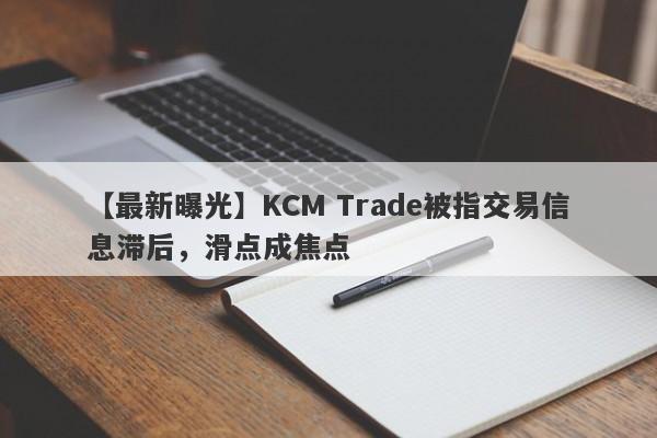 【最新曝光】KCM Trade被指交易信息滞后，滑点成焦点-第1张图片-要懂汇