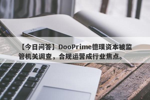 【今日问答】DooPrime德璞资本被监管机关调查，合规运营成行业焦点。-第1张图片-要懂汇