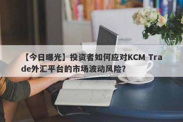 【今日曝光】投资者如何应对KCM Trade外汇平台的市场波动风险？-第1张图片-要懂汇