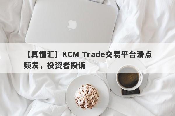 【真懂汇】KCM Trade交易平台滑点频发，投资者投诉-第1张图片-要懂汇