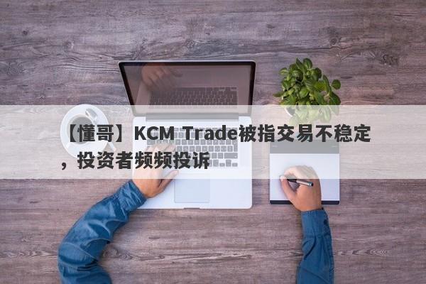 【懂哥】KCM Trade被指交易不稳定，投资者频频投诉-第1张图片-要懂汇