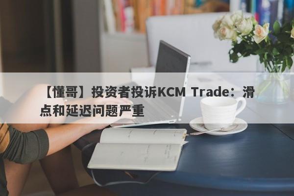 【懂哥】投资者投诉KCM Trade：滑点和延迟问题严重-第1张图片-要懂汇