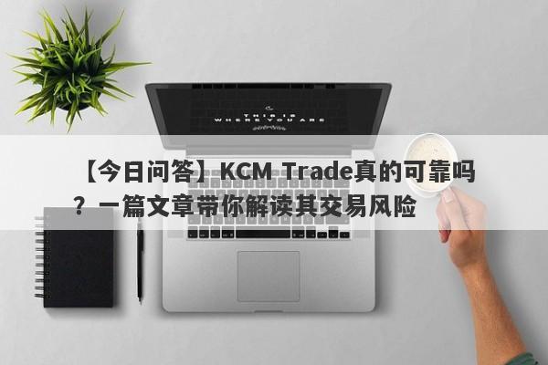 【今日问答】KCM Trade真的可靠吗？一篇文章带你解读其交易风险-第1张图片-要懂汇