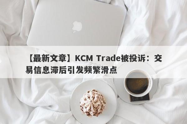 【最新文章】KCM Trade被投诉：交易信息滞后引发频繁滑点-第1张图片-要懂汇