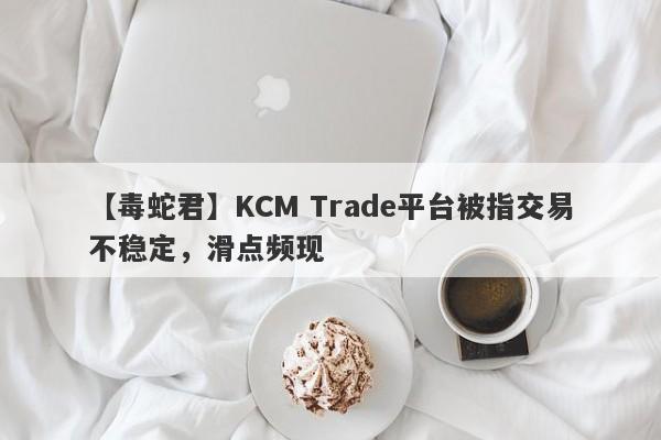 【毒蛇君】KCM Trade平台被指交易不稳定，滑点频现-第1张图片-要懂汇