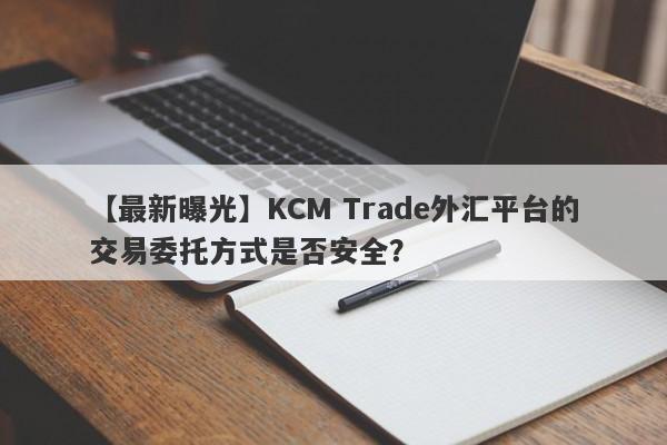 【最新曝光】KCM Trade外汇平台的交易委托方式是否安全？-第1张图片-要懂汇