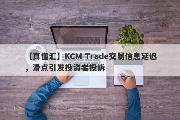 【真懂汇】KCM Trade交易信息延迟，滑点引发投资者投诉-第1张图片-要懂汇