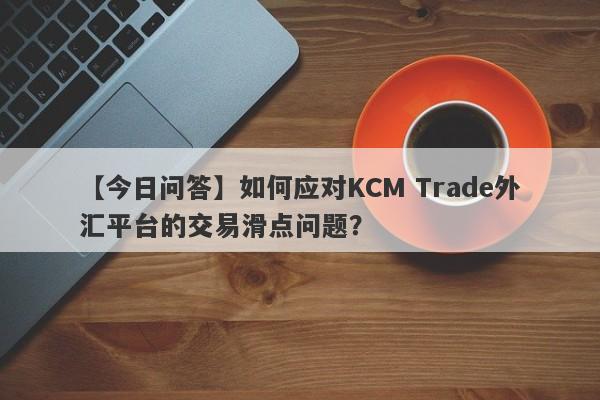 【今日问答】如何应对KCM Trade外汇平台的交易滑点问题？-第1张图片-要懂汇