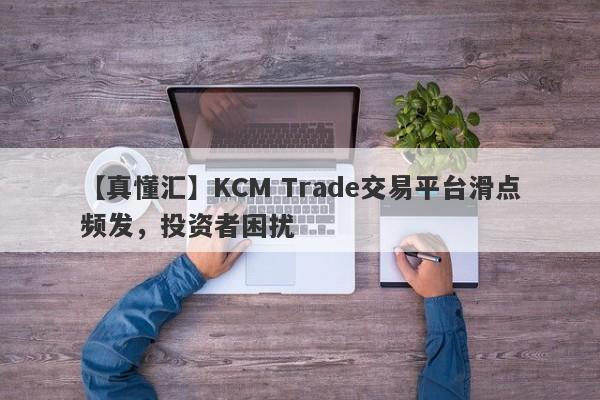 【真懂汇】KCM Trade交易平台滑点频发，投资者困扰-第1张图片-要懂汇