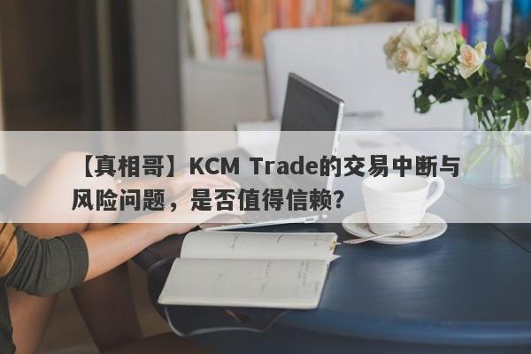 【真相哥】KCM Trade的交易中断与风险问题，是否值得信赖？-第1张图片-要懂汇