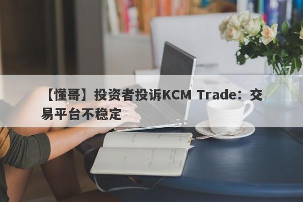 【懂哥】投资者投诉KCM Trade：交易平台不稳定-第1张图片-要懂汇