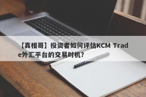 【真相哥】投资者如何评估KCM Trade外汇平台的交易时机？-第1张图片-要懂汇