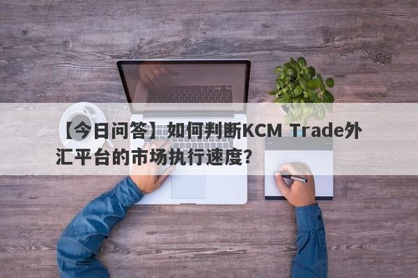 【今日问答】如何判断KCM Trade外汇平台的市场执行速度？-第1张图片-要懂汇