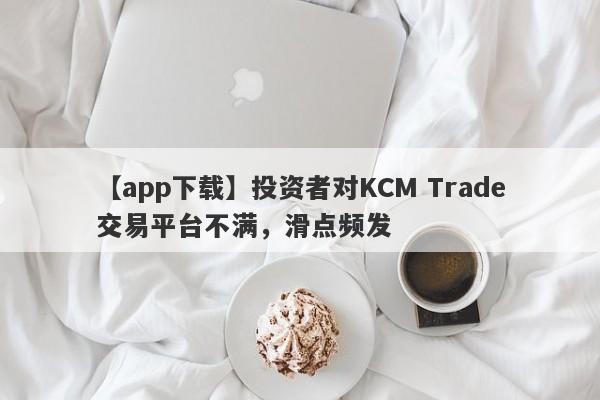 【app下载】投资者对KCM Trade交易平台不满，滑点频发-第1张图片-要懂汇